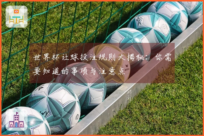 世界杯让球投注规则大揭秘：你需要知道的事项与注意点