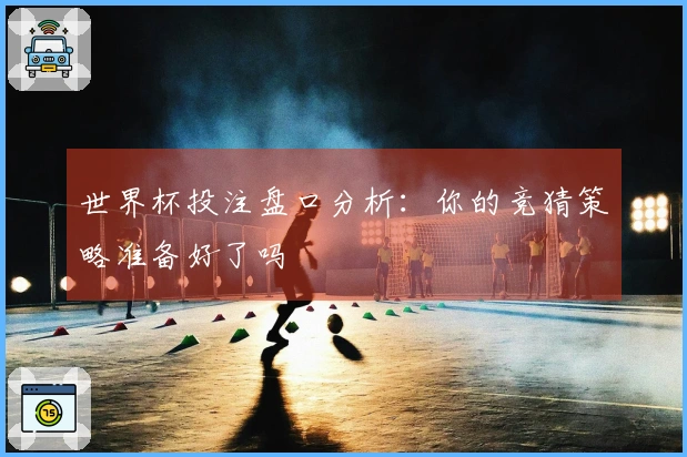 世界杯投注盘口分析：你的竞猜策略准备好了吗