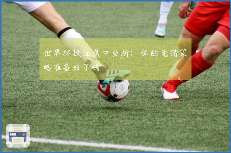 世界杯投注盘口分析：你的竞猜策略准备好了吗