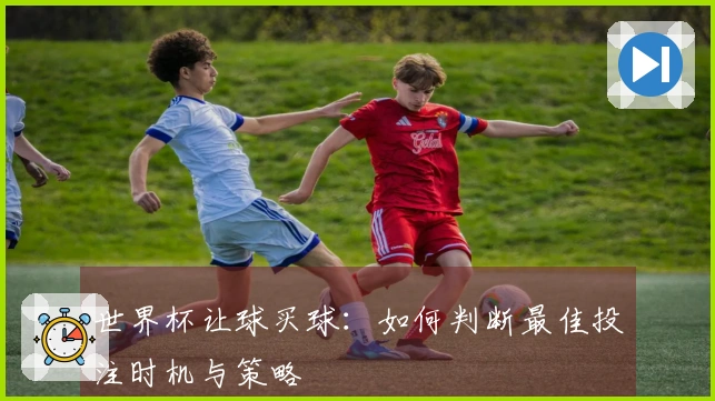 世界杯让球买球：如何判断最佳投注时机与策略