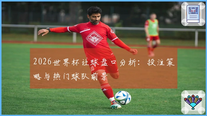 2026世界杯让球盘口分析：投注策略与热门球队前景