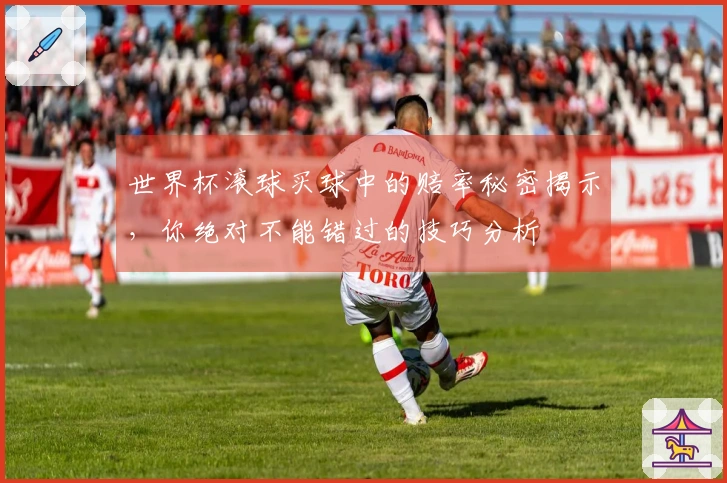 世界杯滚球买球中的赔率秘密揭示，你绝对不能错过的技巧分析